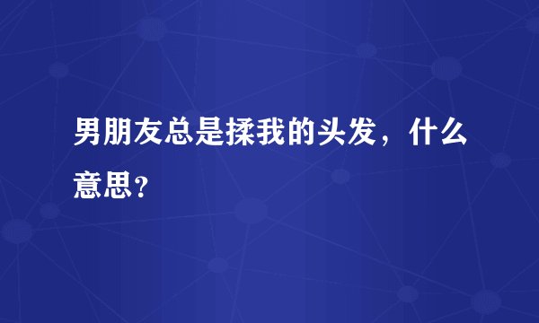 男朋友总是揉我的头发，什么意思？