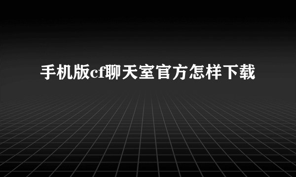 手机版cf聊天室官方怎样下载