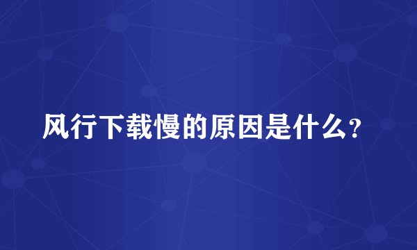 风行下载慢的原因是什么？
