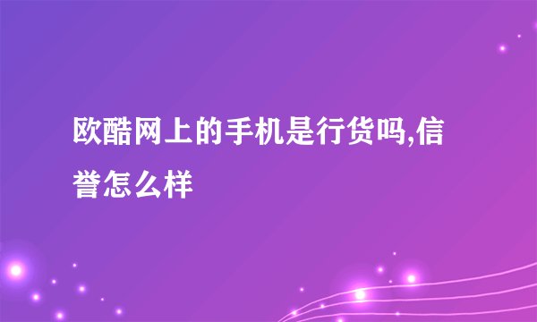 欧酷网上的手机是行货吗,信誉怎么样