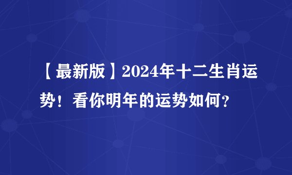 【最新版】2024年十二生肖运势!看你明年的运势如何?