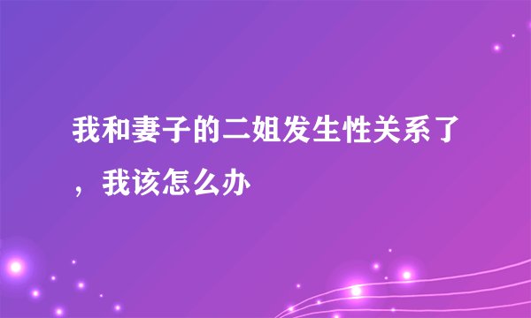 我和妻子的二姐发生性关系了，我该怎么办