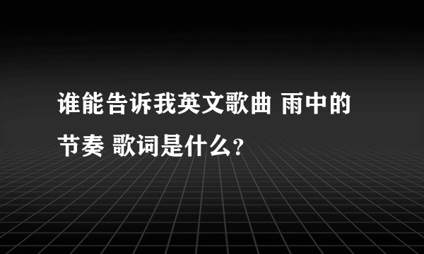 谁能告诉我英文歌曲 雨中的节奏 歌词是什么？