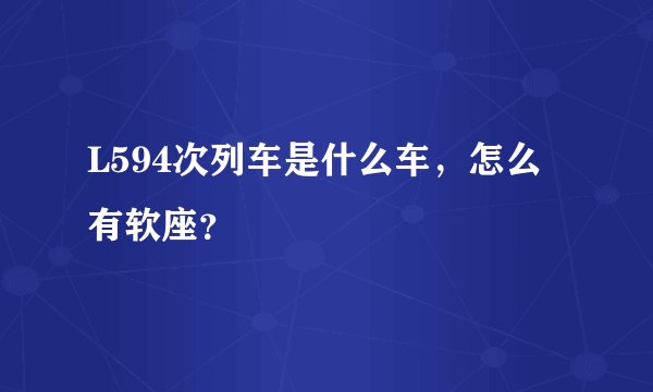 L594次列车是什么车，怎么有软座？