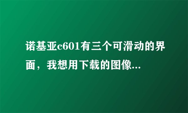 诺基亚c601有三个可滑动的界面，我想用下载的图像做壁纸，遇到麻烦了。