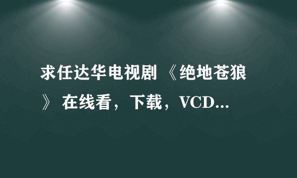 求任达华电视剧 《绝地苍狼》 在线看，下载，VCD购买都可以!!!