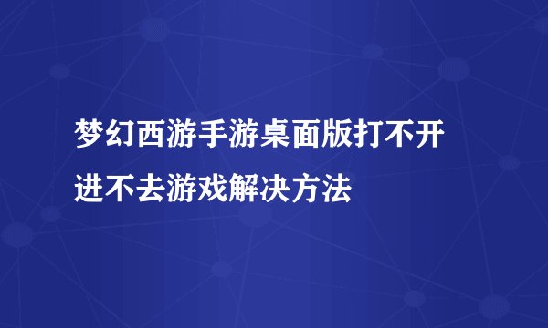 梦幻西游手游桌面版打不开 进不去游戏解决方法