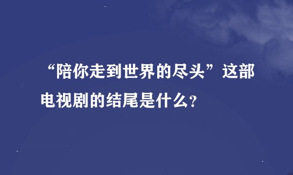 “陪你走到世界的尽头”这部电视剧的结尾是什么？