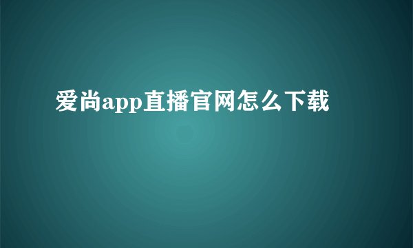 爱尚app直播官网怎么下载
