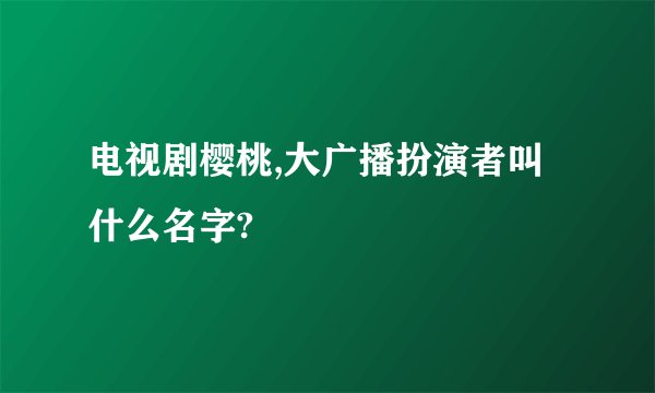 电视剧樱桃,大广播扮演者叫什么名字?