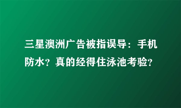 三星澳洲广告被指误导：手机防水？真的经得住泳池考验？