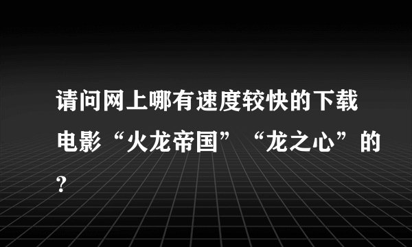 请问网上哪有速度较快的下载电影“火龙帝国”“龙之心”的？