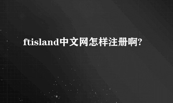 ftisland中文网怎样注册啊?