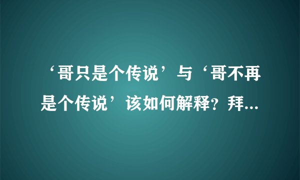 ‘哥只是个传说’与‘哥不再是个传说’该如何解释？拜托了各位 谢谢