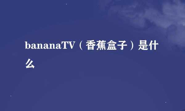 bananaTV（香蕉盒子）是什么