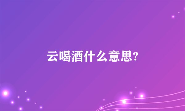 云喝酒什么意思?