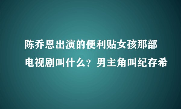 陈乔恩出演的便利贴女孩那部电视剧叫什么？男主角叫纪存希