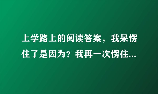 上学路上的阅读答案，我呆愣住了是因为？我再一次愣住了是因为？ 作者为什么称爷爷对他的爱是深沉的？课文