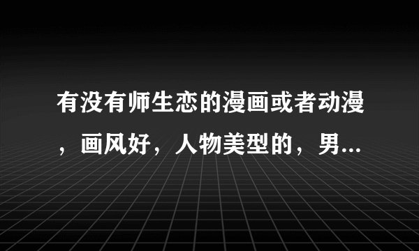 有没有师生恋的漫画或者动漫，画风好，人物美型的，男老师和女学生的…