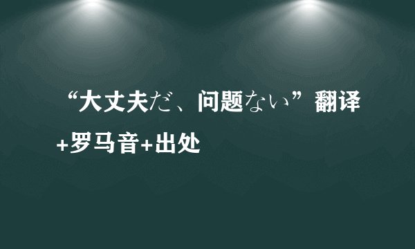 “大丈夫だ、问题ない”翻译+罗马音+出处