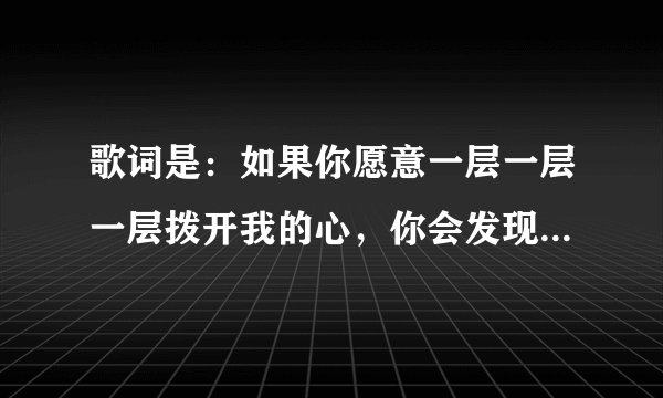 歌词是：如果你愿意一层一层一层拨开我的心，你会发现…这是什么歌？