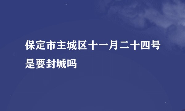 保定市主城区十一月二十四号是要封城吗