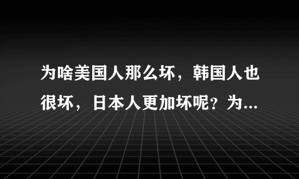为啥美国人那么坏，韩国人也很坏，日本人更加坏呢？为啥世界和平是在自己国家利益的基础上建立的呢