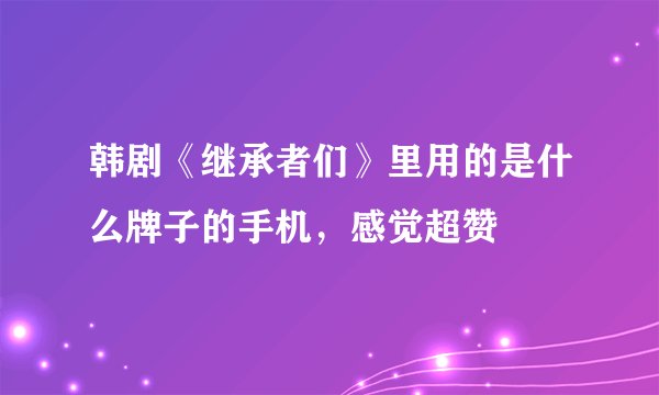 韩剧《继承者们》里用的是什么牌子的手机，感觉超赞