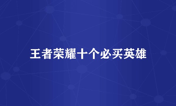 王者荣耀十个必买英雄