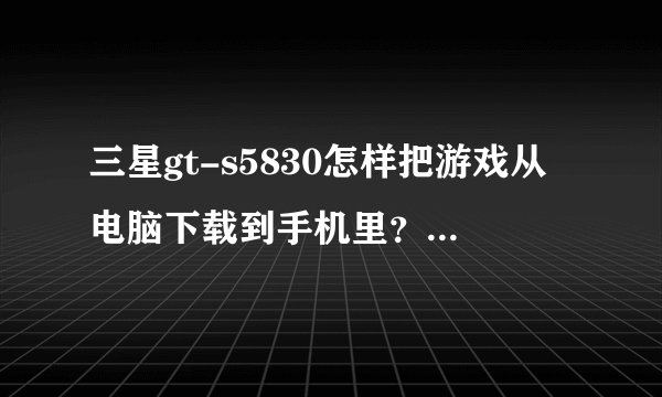 三星gt-s5830怎样把游戏从电脑下载到手机里？放在哪里可以玩?不要花流量的。求解。