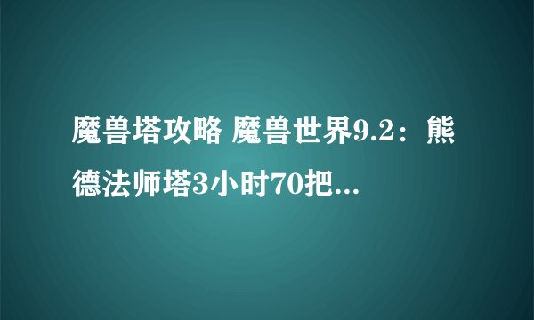 魔兽塔攻略 魔兽世界9.2：熊德法师塔3小时70把通关心得分享
