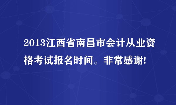 2013江西省南昌市会计从业资格考试报名时间。非常感谢!