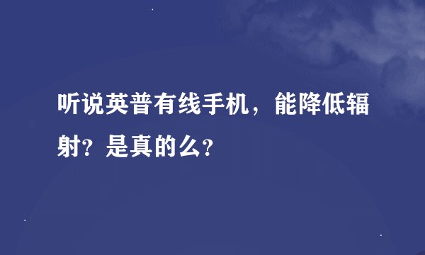 听说英普有线手机，能降低辐射？是真的么？