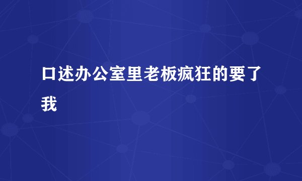 口述办公室里老板疯狂的要了我