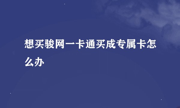 想买骏网一卡通买成专属卡怎么办