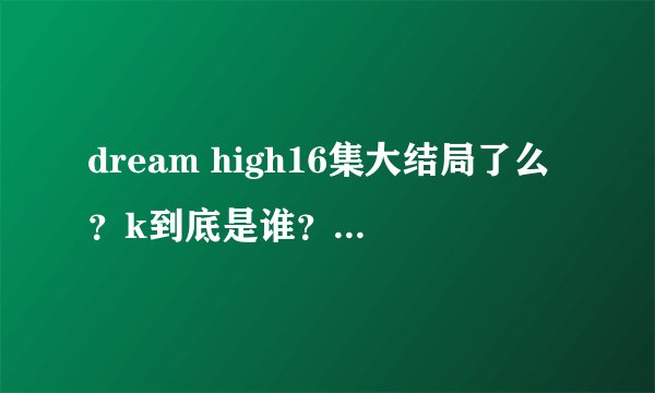 dream high16集大结局了么？k到底是谁？惠美和谁在一起？