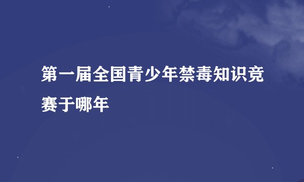 第一届全国青少年禁毒知识竞赛于哪年