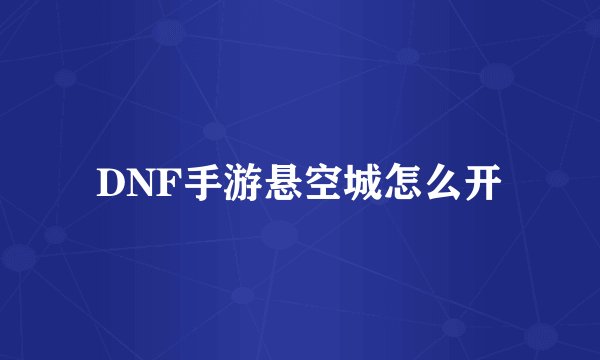DNF手游悬空城怎么开