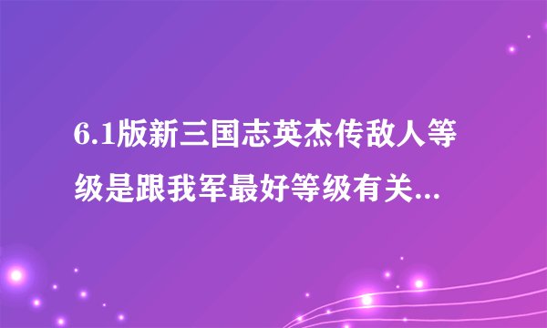 6.1版新三国志英杰传敌人等级是跟我军最好等级有关还是平均等级？