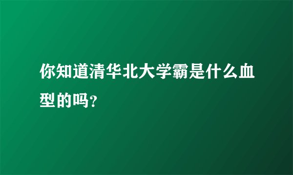 你知道清华北大学霸是什么血型的吗？
