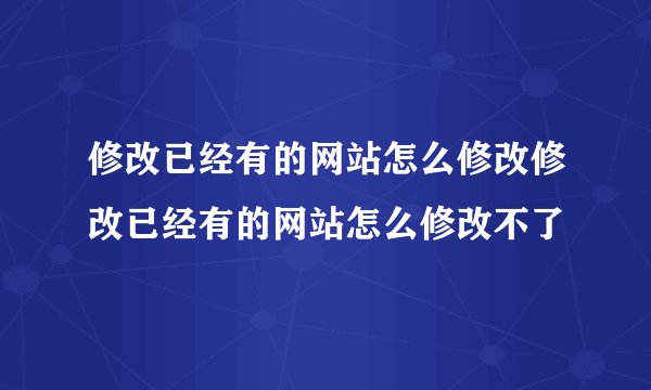 修改已经有的网站怎么修改修改已经有的网站怎么修改不了