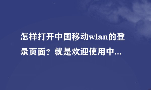 怎样打开中国移动wlan的登录页面？就是欢迎使用中国移动WLAN的那个页面。。。。