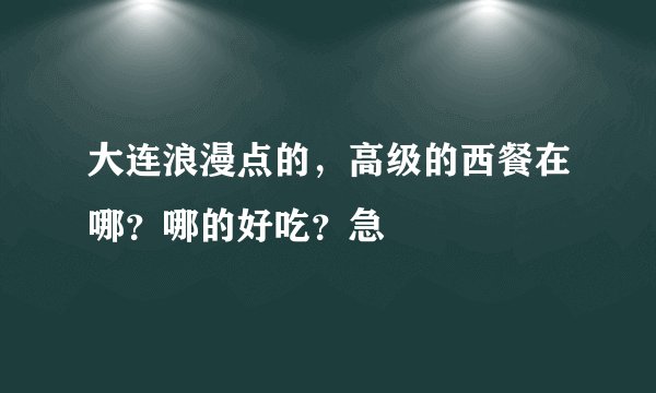 大连浪漫点的，高级的西餐在哪？哪的好吃？急