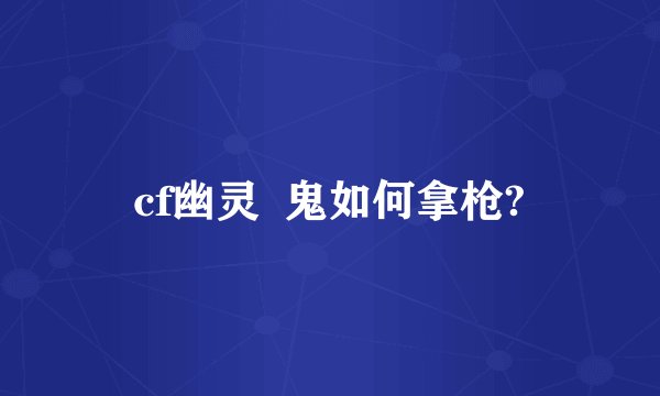 cf幽灵  鬼如何拿枪?