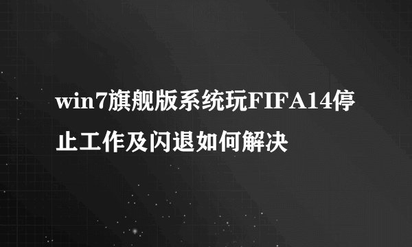 win7旗舰版系统玩FIFA14停止工作及闪退如何解决