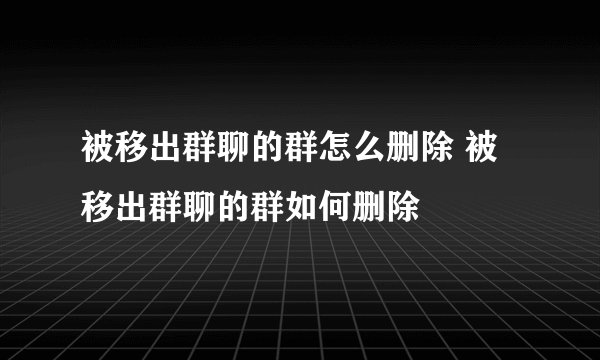 被移出群聊的群怎么删除 被移出群聊的群如何删除