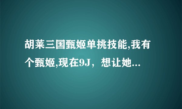胡莱三国甄姬单挑技能,我有个甄姬,现在9J，想让她在天下擂台混混，应该站没上技能？