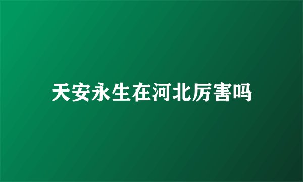 天安永生在河北厉害吗