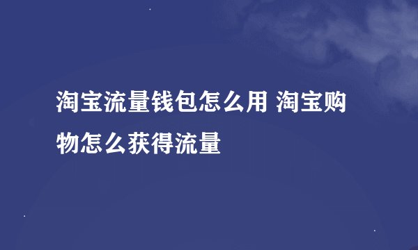 淘宝流量钱包怎么用 淘宝购物怎么获得流量
