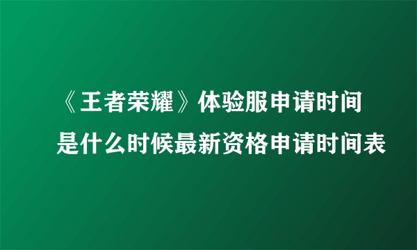 《王者荣耀》体验服申请时间是什么时候最新资格申请时间表